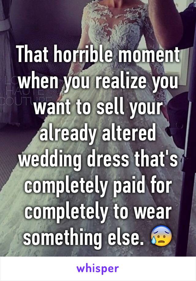 That horrible moment when you realize you want to sell your already altered wedding dress that's completely paid for completely to wear something else. 😰