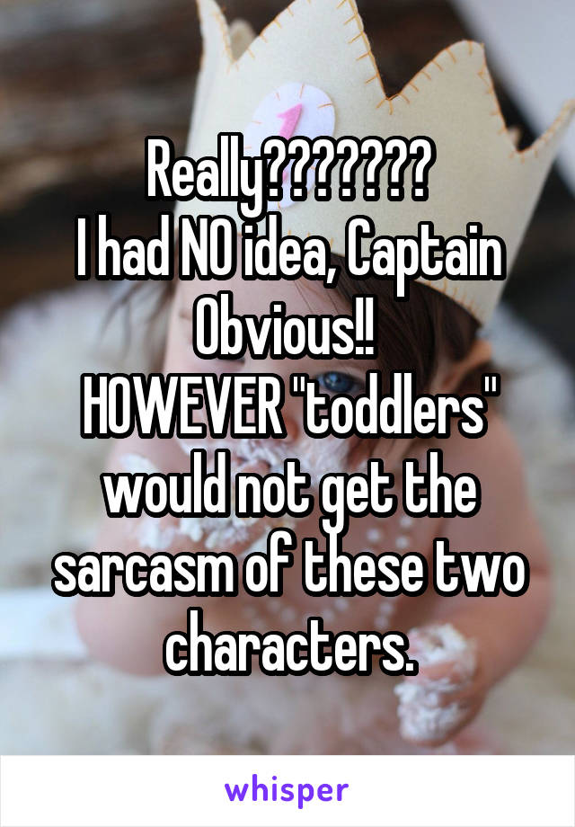 Really???????
I had NO idea, Captain Obvious!! 
HOWEVER "toddlers" would not get the sarcasm of these two characters.