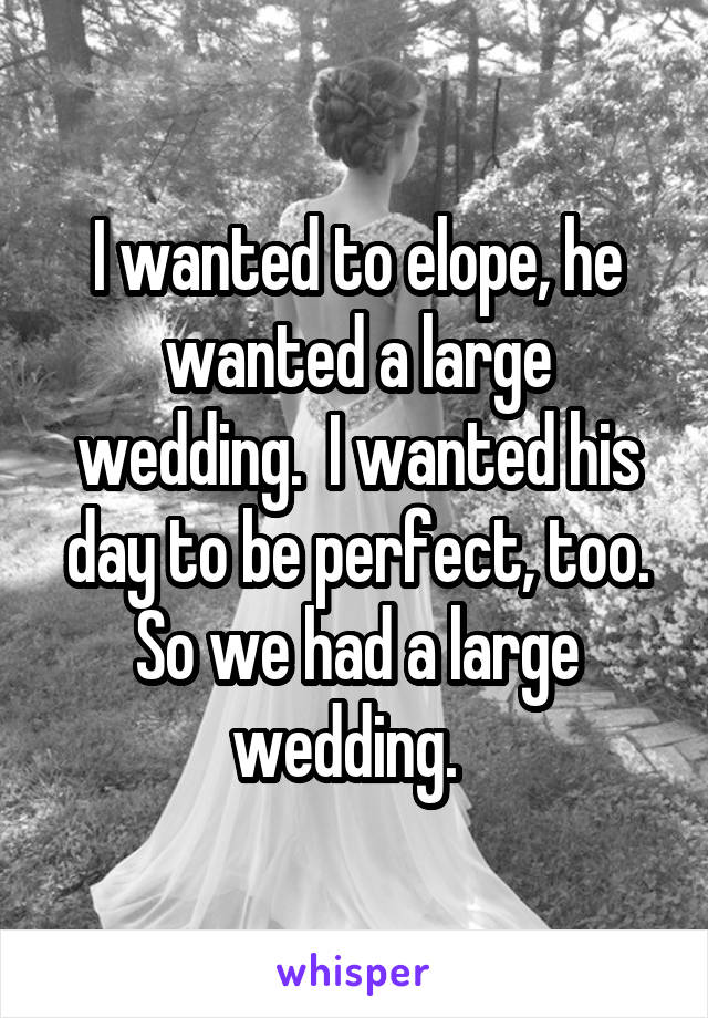 I wanted to elope, he wanted a large wedding.  I wanted his day to be perfect, too. So we had a large wedding.  