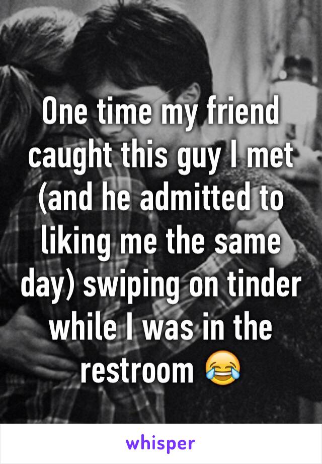 One time my friend caught this guy I met (and he admitted to liking me the same day) swiping on tinder while I was in the restroom 😂