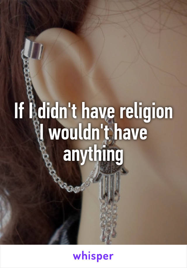 If I didn't have religion I wouldn't have anything