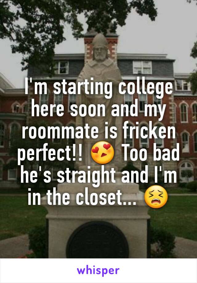 I'm starting college here soon and my roommate is fricken perfect!! 😍 Too bad he's straight and I'm in the closet... 😣