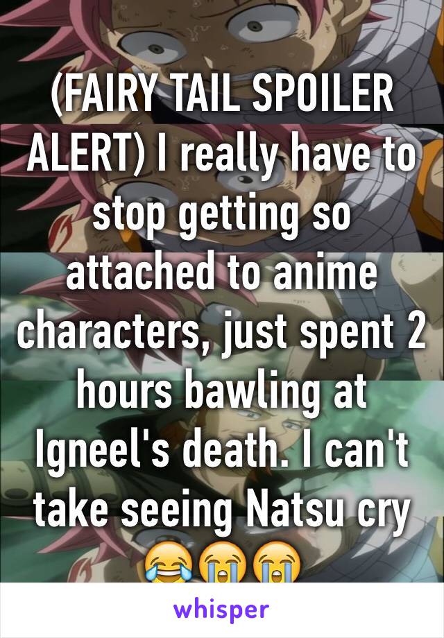 (FAIRY TAIL SPOILER ALERT) I really have to stop getting so attached to anime characters, just spent 2 hours bawling at Igneel's death. I can't take seeing Natsu cry 😂😭😭