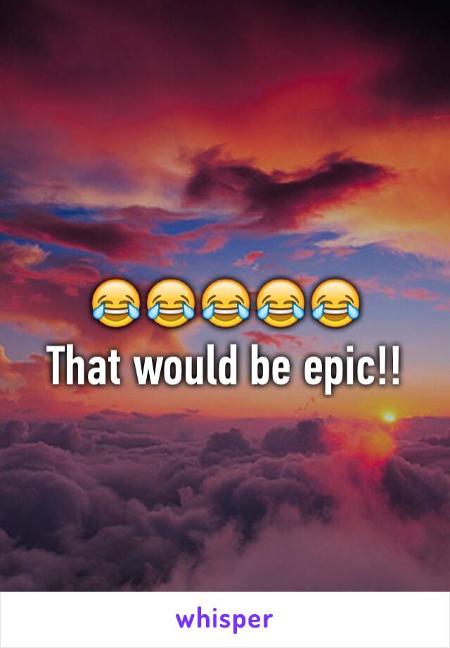 😂😂😂😂😂
That would be epic!!  