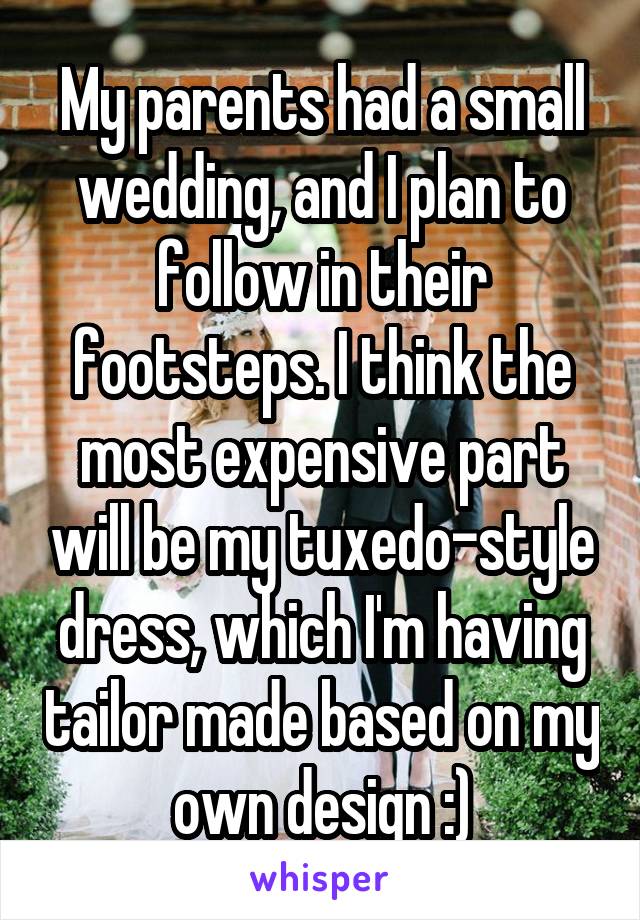 My parents had a small wedding, and I plan to follow in their footsteps. I think the most expensive part will be my tuxedo-style dress, which I'm having tailor made based on my own design :)