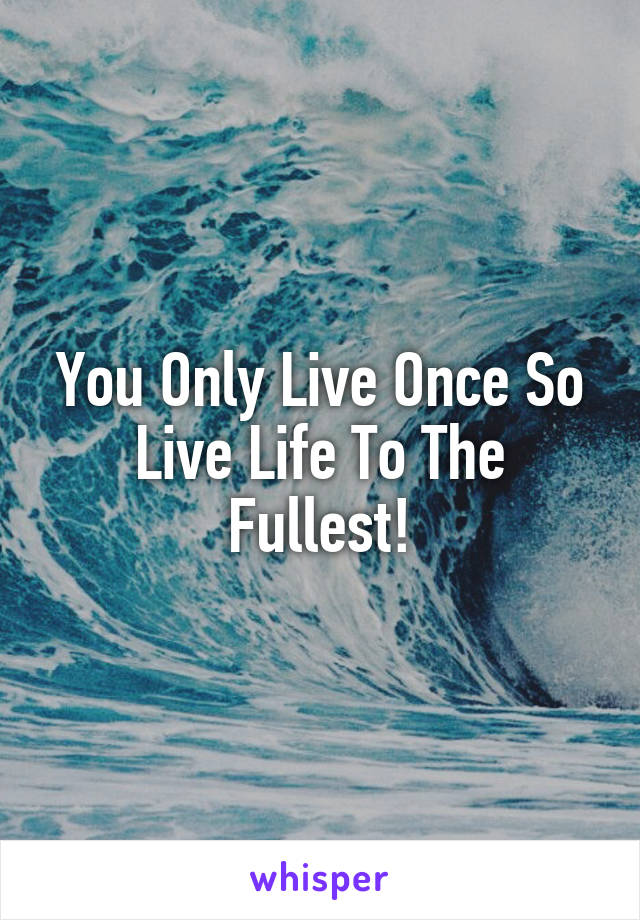 You Only Live Once So Live Life To The Fullest!
