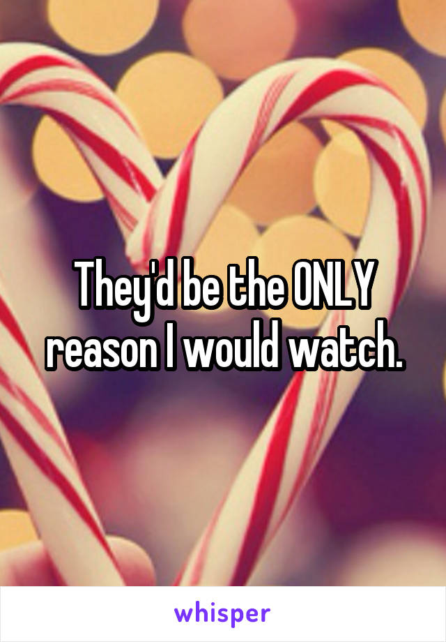 They'd be the ONLY reason I would watch.
