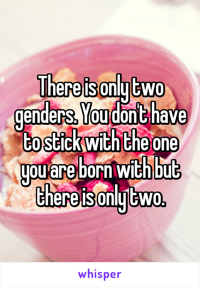 There is only two genders. You don't have to stick with the one you are born with but there is only two.