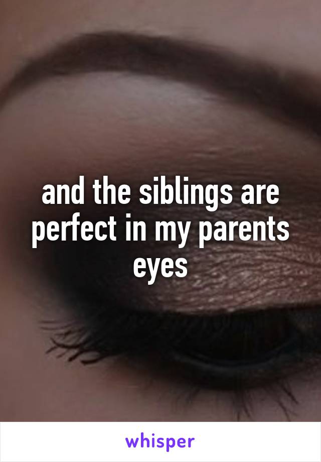 and the siblings are perfect in my parents eyes