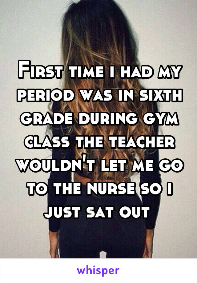 First time i had my period was in sixth grade during gym class the teacher wouldn't let me go to the nurse so i just sat out 