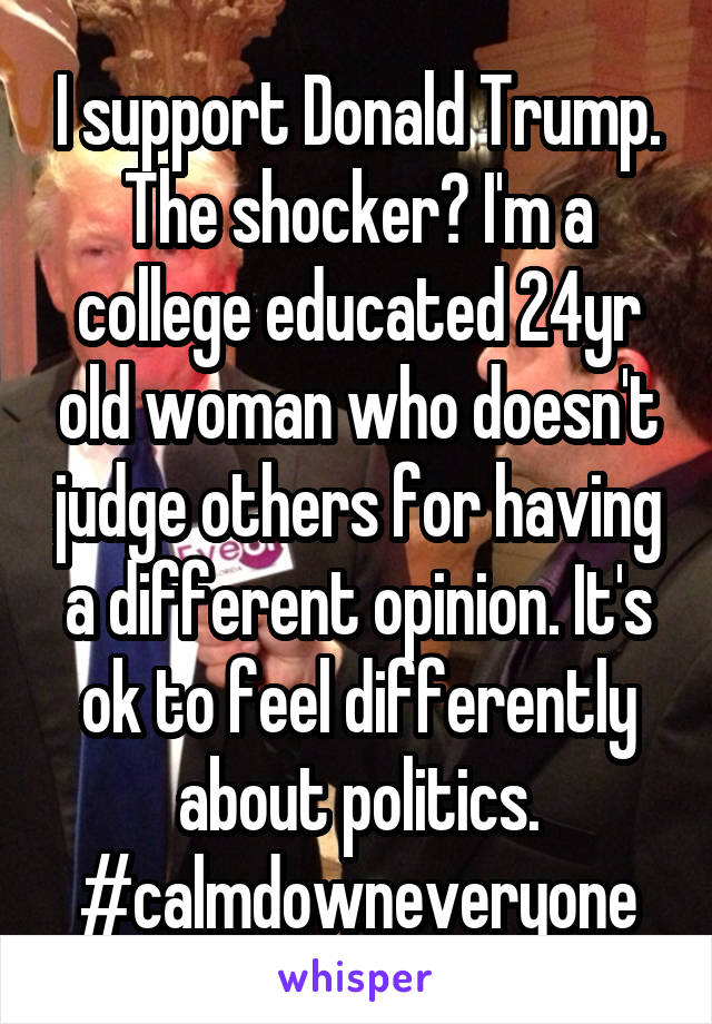 I support Donald Trump. The shocker? I'm a college educated 24yr old woman who doesn't judge others for having a different opinion. It's ok to feel differently about politics.
#calmdowneveryone