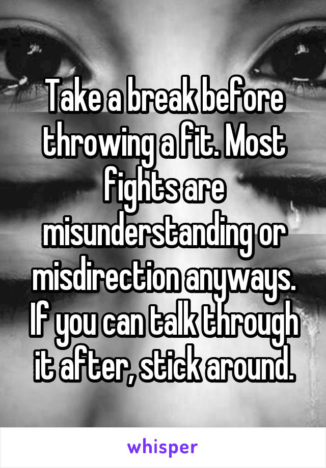 Take a break before throwing a fit. Most fights are misunderstanding or misdirection anyways. If you can talk through it after, stick around.