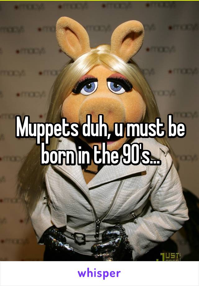 Muppets duh, u must be born in the 90's...
