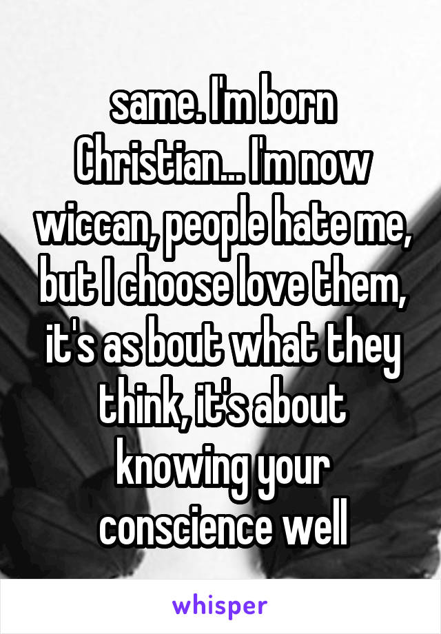 same. I'm born Christian... I'm now wiccan, people hate me,  but I choose love them,  it's as bout what they think, it's about knowing your conscience well