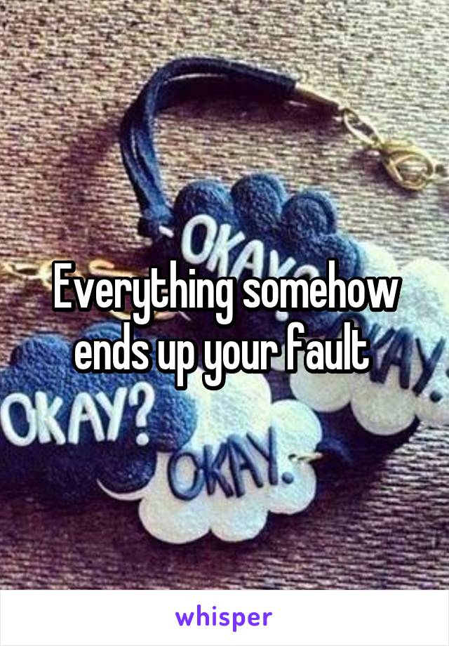 Everything somehow ends up your fault 