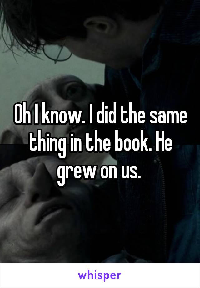 Oh I know. I did the same thing in the book. He grew on us. 