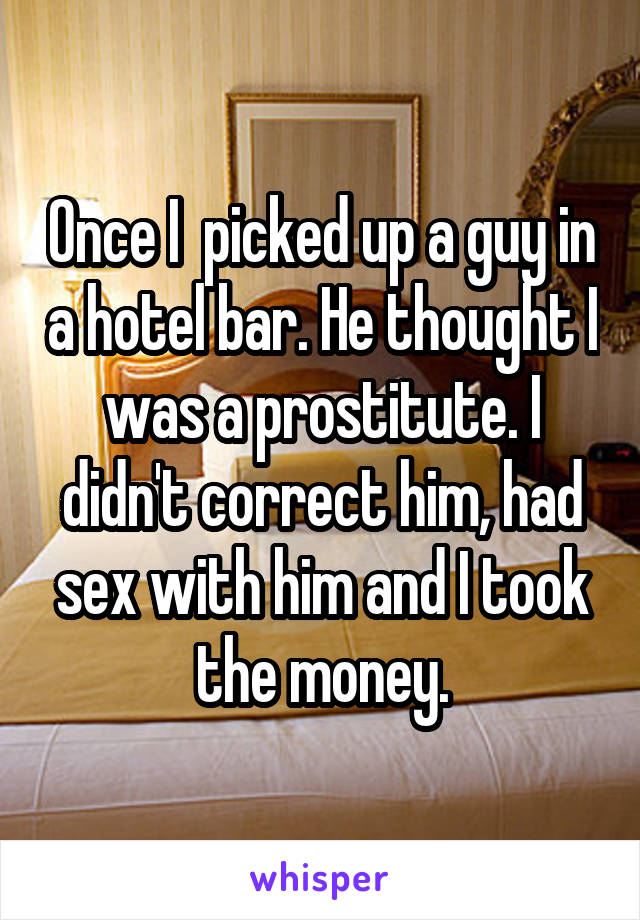 Once I  picked up a guy in a hotel bar. He thought I was a prostitute. I didn't correct him, had sex with him and I took the money.