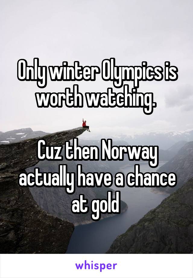 Only winter Olympics is worth watching. 

Cuz then Norway actually have a chance at gold 