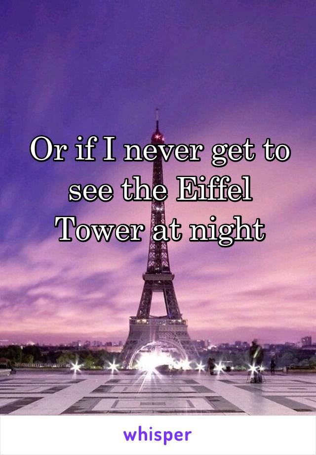 Or if I never get to see the Eiffel Tower at night

