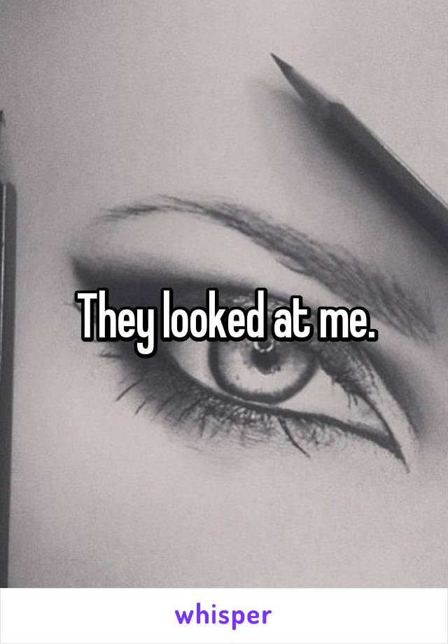 They looked at me.