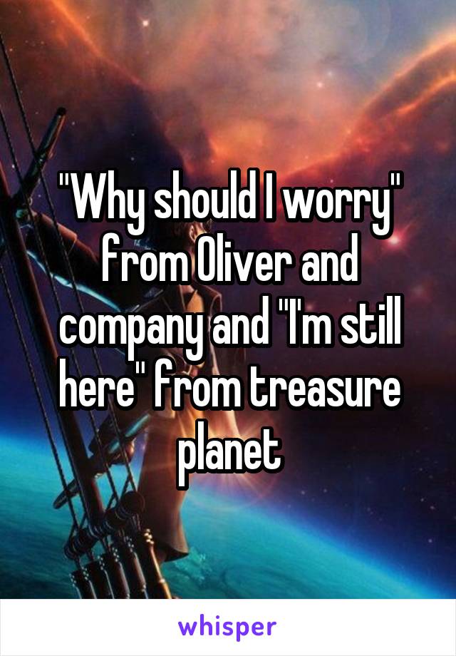 "Why should I worry" from Oliver and company and "I'm still here" from treasure planet