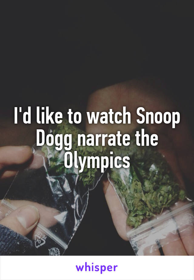 I'd like to watch Snoop Dogg narrate the Olympics
