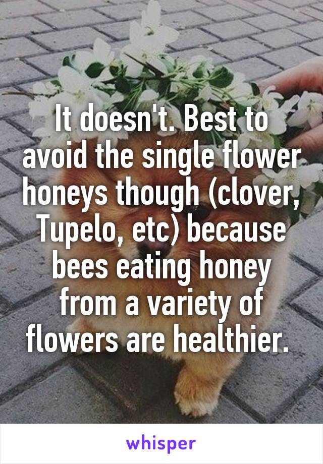 It doesn't. Best to avoid the single flower honeys though (clover, Tupelo, etc) because bees eating honey from a variety of flowers are healthier. 