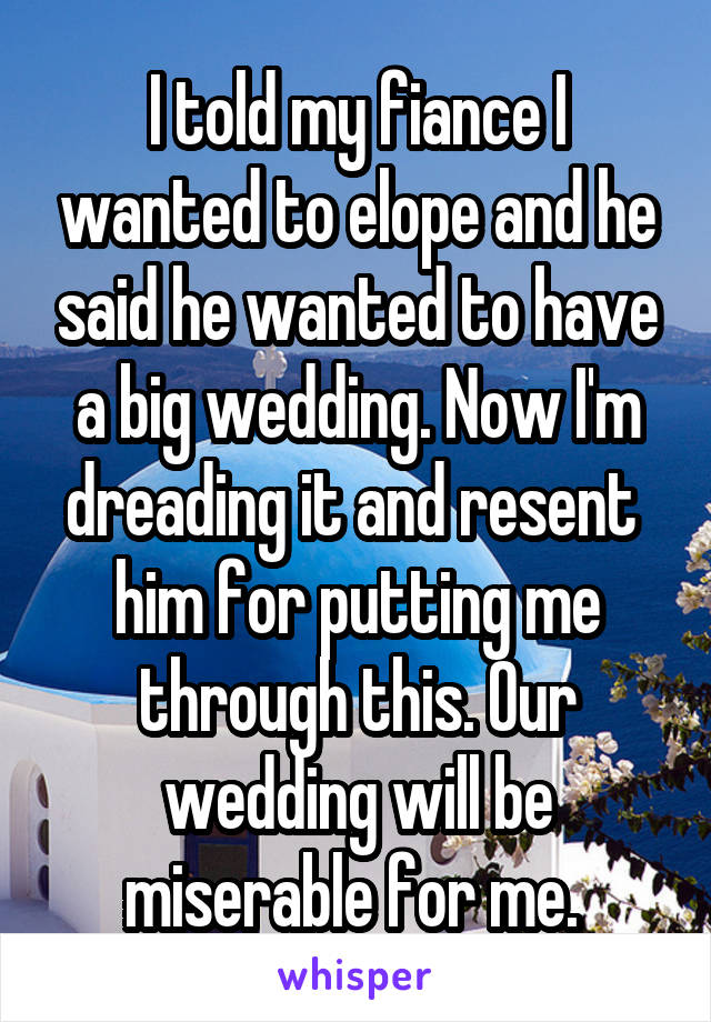 I told my fiance I wanted to elope and he said he wanted to have a big wedding. Now I'm dreading it and resent  him for putting me through this. Our wedding will be miserable for me. 