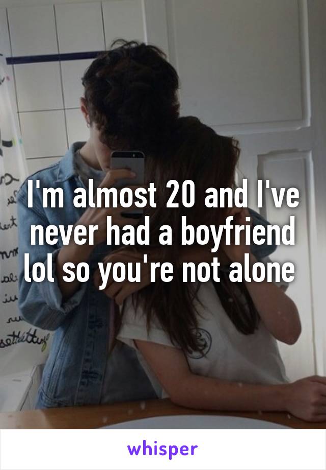 I'm almost 20 and I've never had a boyfriend lol so you're not alone 