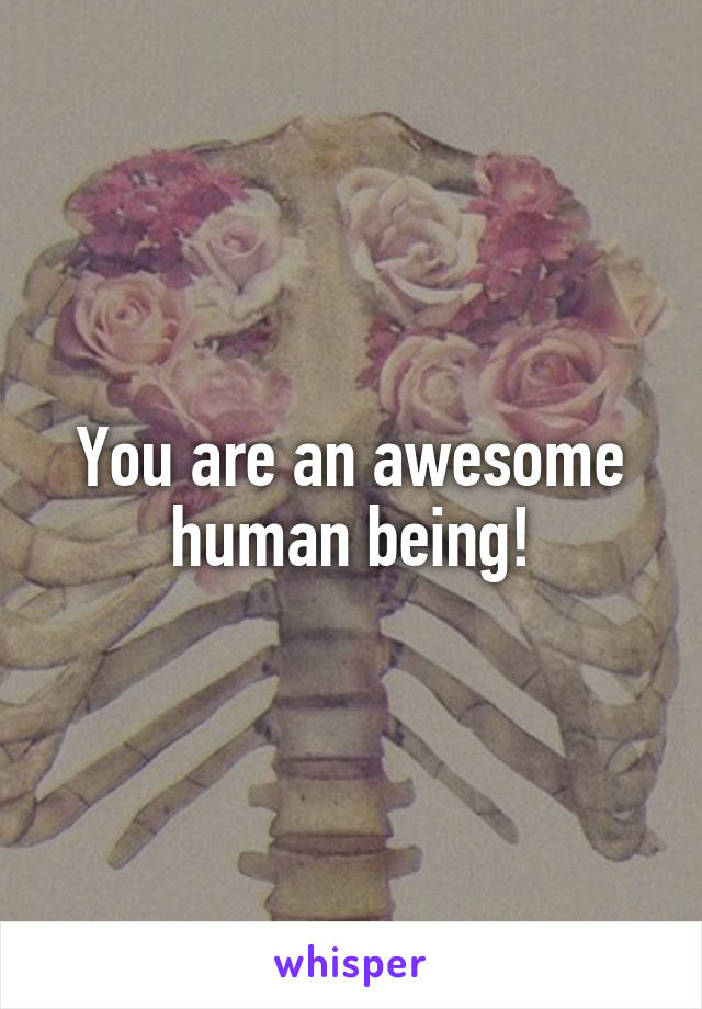 You are an awesome human being!
