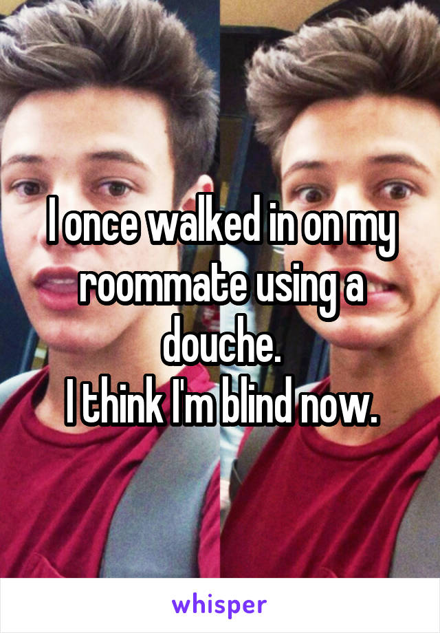 I once walked in on my roommate using a douche.
I think I'm blind now.