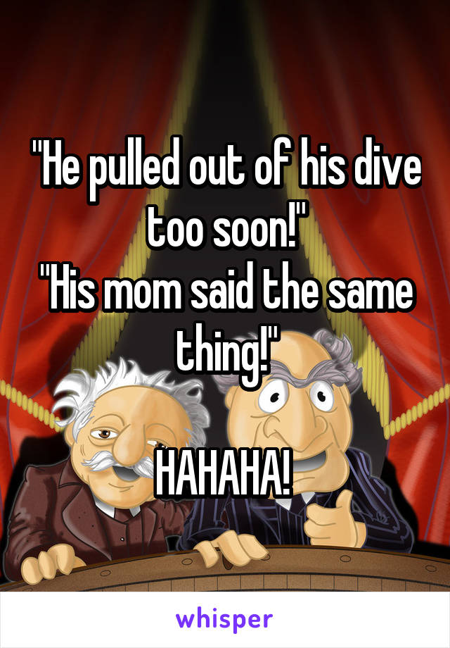 "He pulled out of his dive too soon!"
"His mom said the same thing!"

HAHAHA! 