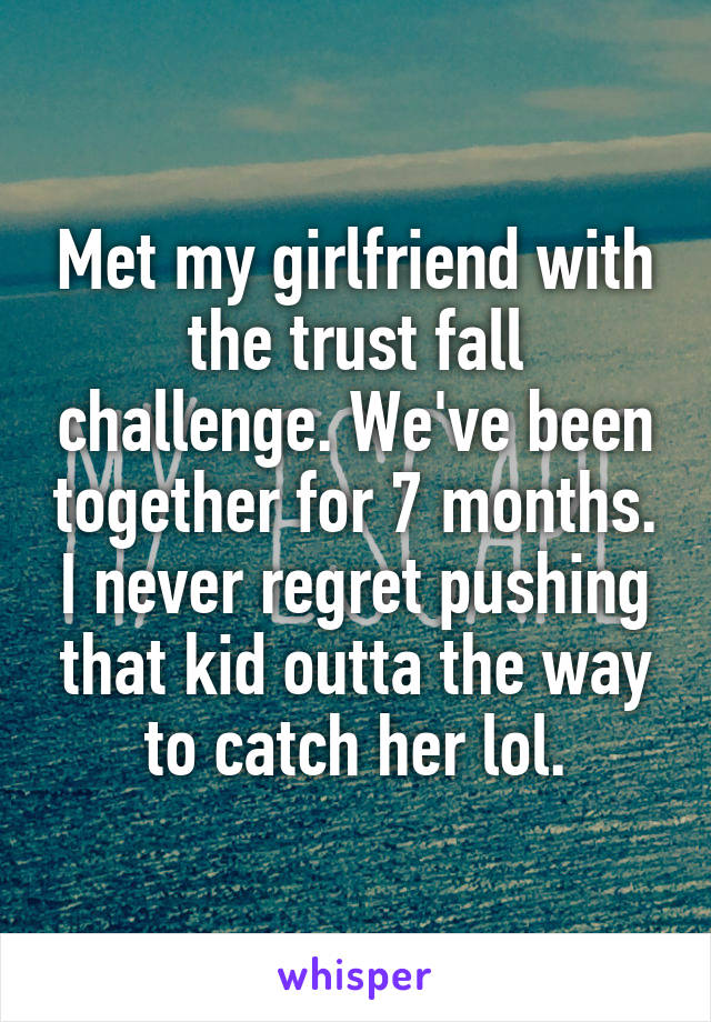 Met my girlfriend with the trust fall challenge. We've been together for 7 months. I never regret pushing that kid outta the way to catch her lol.