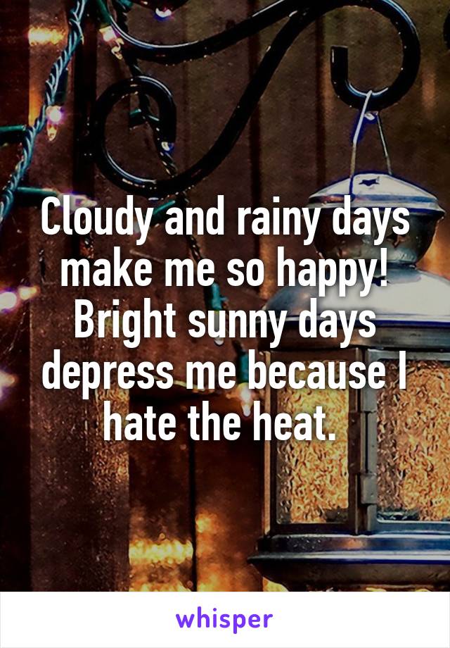 Cloudy and rainy days make me so happy! Bright sunny days depress me because I hate the heat. 