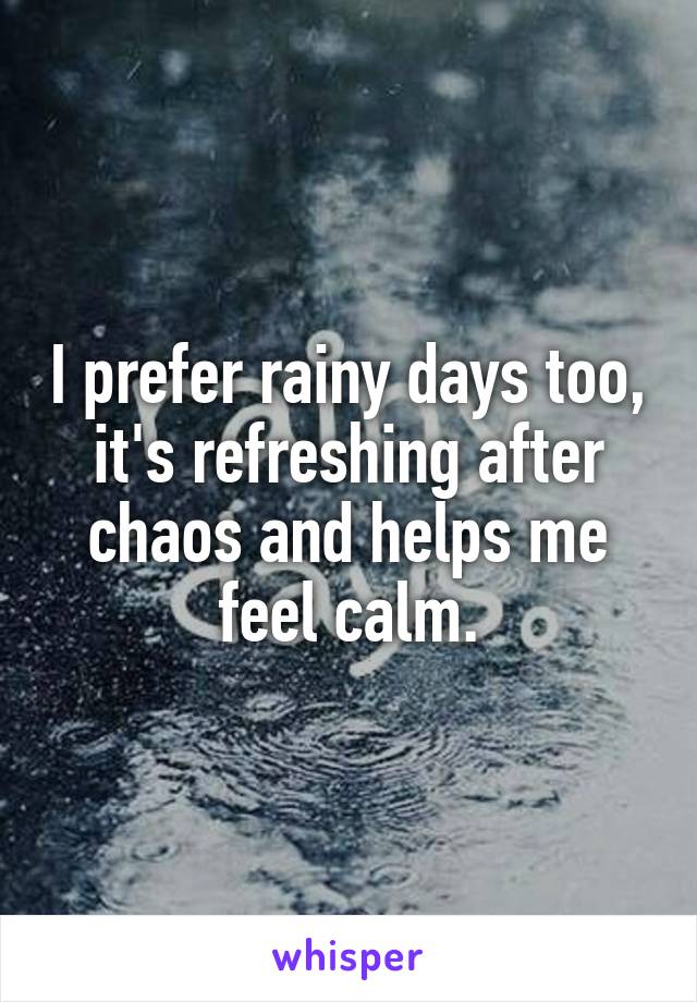 I prefer rainy days too, it's refreshing after chaos and helps me feel calm.