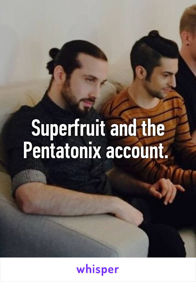 Superfruit and the Pentatonix account. 