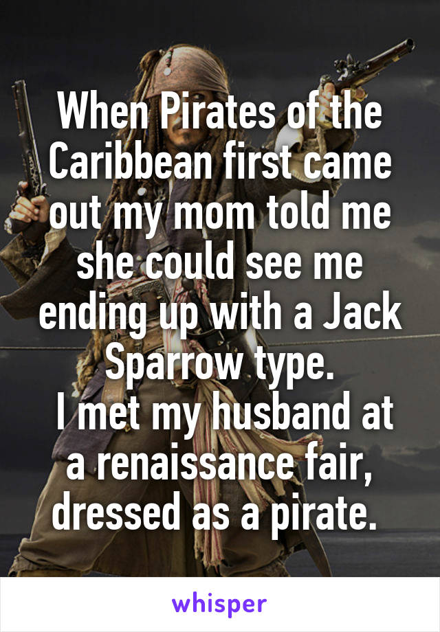 When Pirates of the Caribbean first came out my mom told me she could see me ending up with a Jack Sparrow type.
 I met my husband at a renaissance fair, dressed as a pirate. 