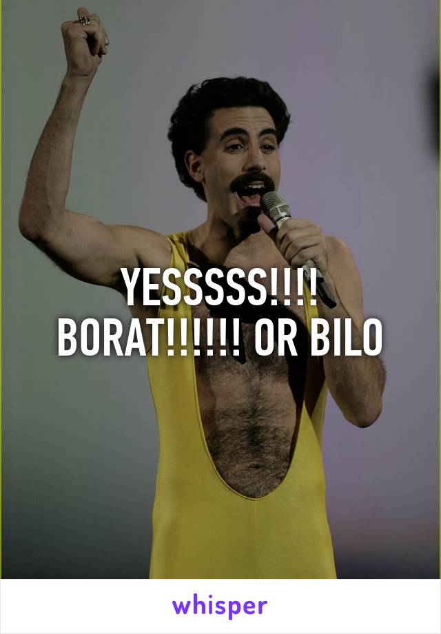 YESSSSS!!!! BORAT!!!!!! OR BILO