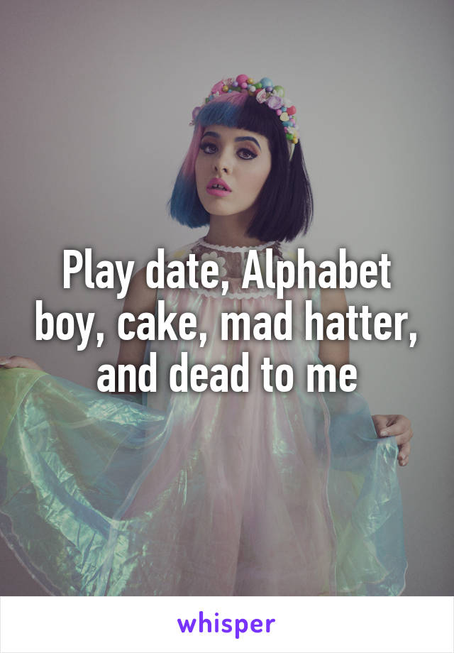 Play date, Alphabet boy, cake, mad hatter, and dead to me
