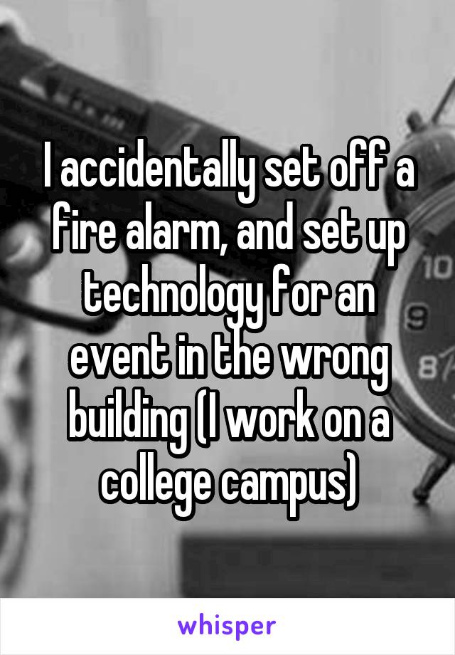 I accidentally set off a fire alarm, and set up technology for an event in the wrong building (I work on a college campus)