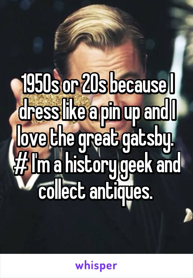 1950s or 20s because I dress like a pin up and I love the great gatsby.  # I'm a history geek and collect antiques. 