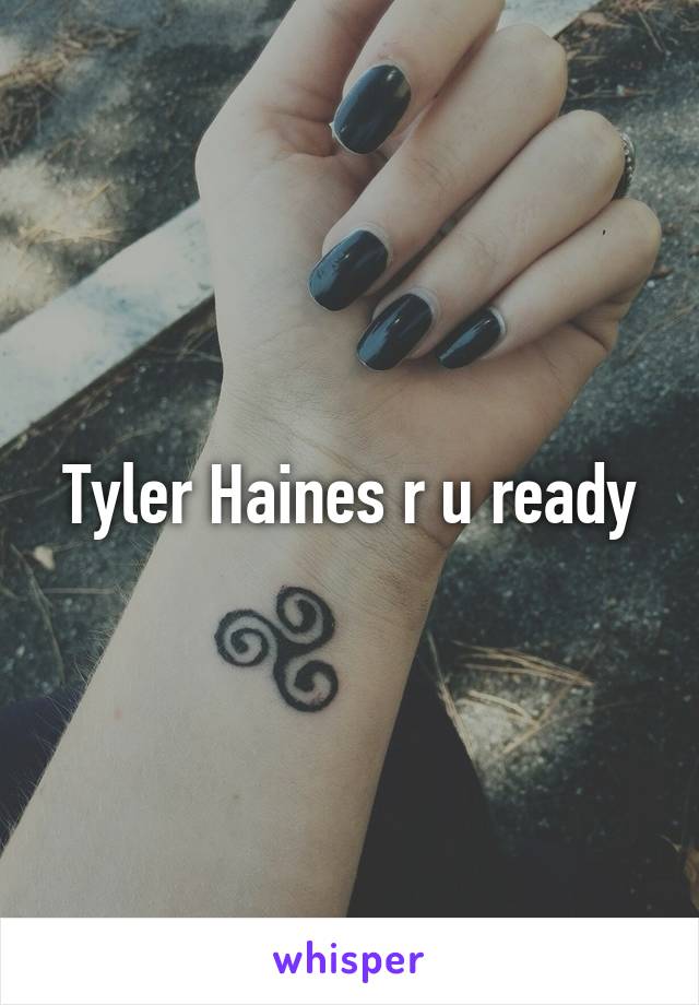 Tyler Haines r u ready