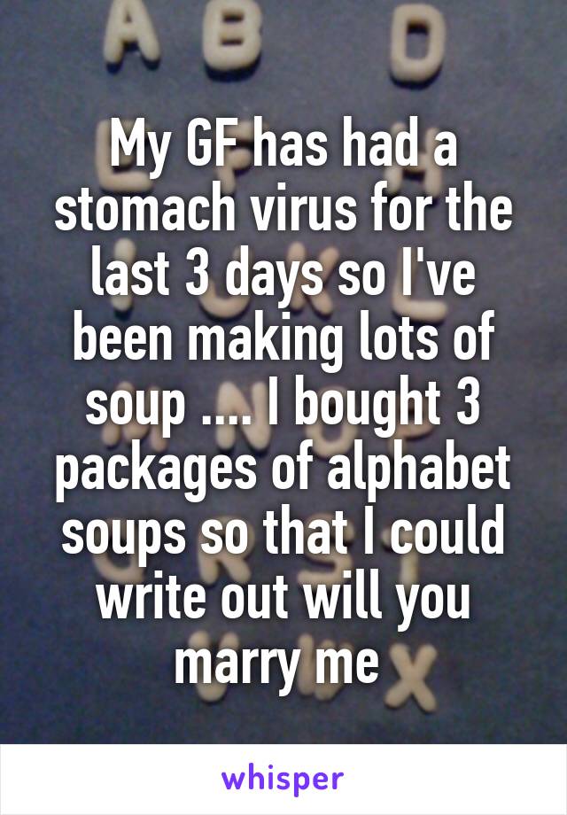 My GF has had a stomach virus for the last 3 days so I've been making lots of soup .... I bought 3 packages of alphabet soups so that I could write out will you marry me 