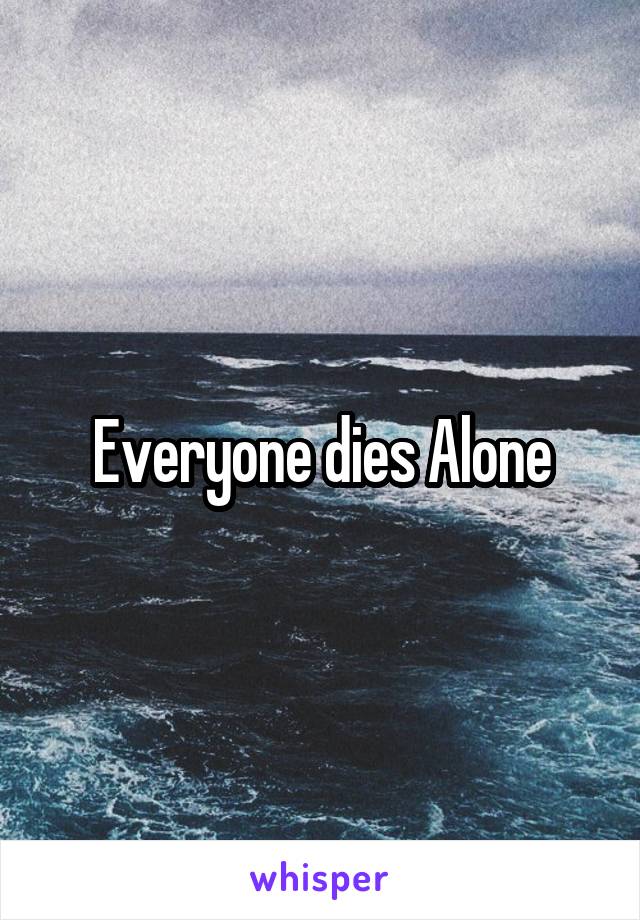 Everyone dies Alone
