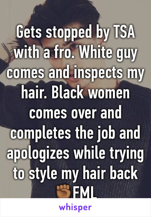Gets stopped by TSA with a fro. White guy comes and inspects my hair. Black women comes over and completes the job and apologizes while trying  to style my hair back✊🏾FML