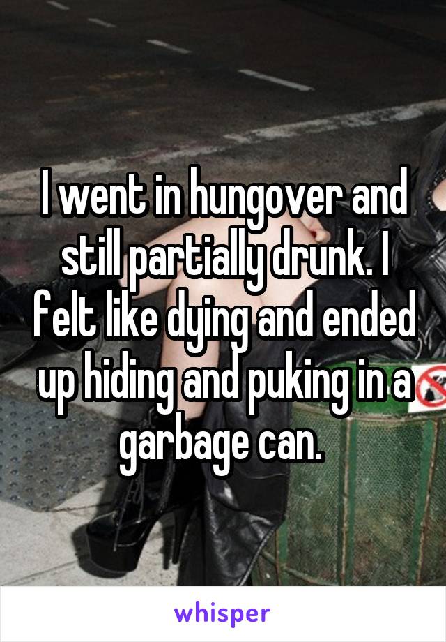 I went in hungover and still partially drunk. I felt like dying and ended up hiding and puking in a garbage can. 