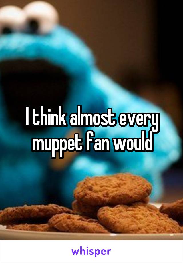 I think almost every muppet fan would