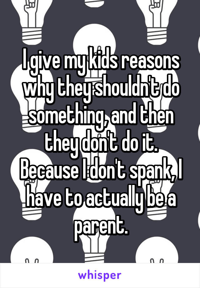 I give my kids reasons why they shouldn't do something, and then they don't do it. Because I don't spank, I have to actually be a parent.