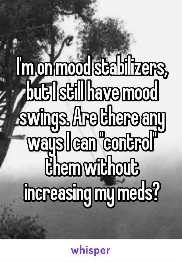 I'm on mood stabilizers, but I still have mood swings. Are there any ways I can "control" them without increasing my meds?