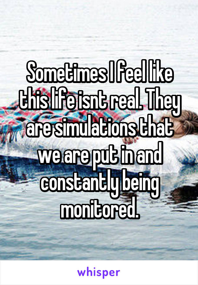 Sometimes I feel like this life isnt real. They are simulations that we are put in and constantly being monitored.